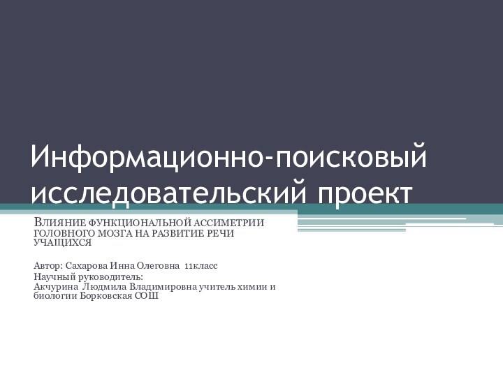 Информационно-поисковый исследовательский проектВЛИЯНИЕ ФУНКЦИОНАЛЬНОЙ АССИМЕТРИИ ГОЛОВНОГО МОЗГА НА РАЗВИТИЕ РЕЧИ УЧАЩИХСЯАвтор: Сахарова