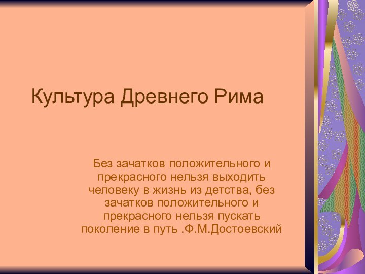 Культура Древнего РимаБез зачатков положительного и прекрасного нельзя выходить человеку в жизнь