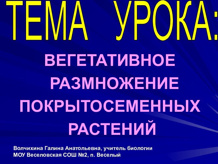 ВЕГЕТАТИВНОЕ РАЗМНОЖЕНИЕПОКРЫТОСЕМЕННЫХ РАСТЕНИЙТЕМА  УРОКА:Волчихина Галина Анатольевна, учитель биологииМОУ Веселовская СОШ №2, п. Веселый