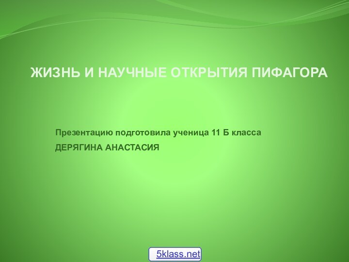 ЖИЗНЬ И НАУЧНЫЕ ОТКРЫТИЯ ПИФАГОРА Презентацию подготовила ученица 11 Б классаДЕРЯГИНА АНАСТАСИЯ