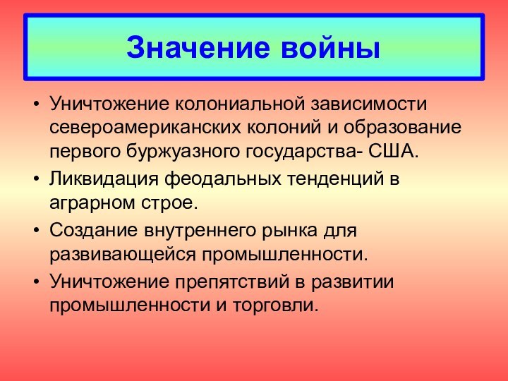 Значение войныУничтожение колониальной зависимости североамериканских колоний и образование первого буржуазного государства- США.Ликвидация