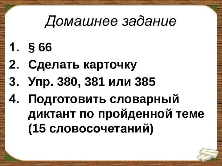 Домашнее задание§ 66Сделать карточкуУпр. 380, 381 или 385Подготовить словарный диктант по пройденной теме (15 словосочетаний)