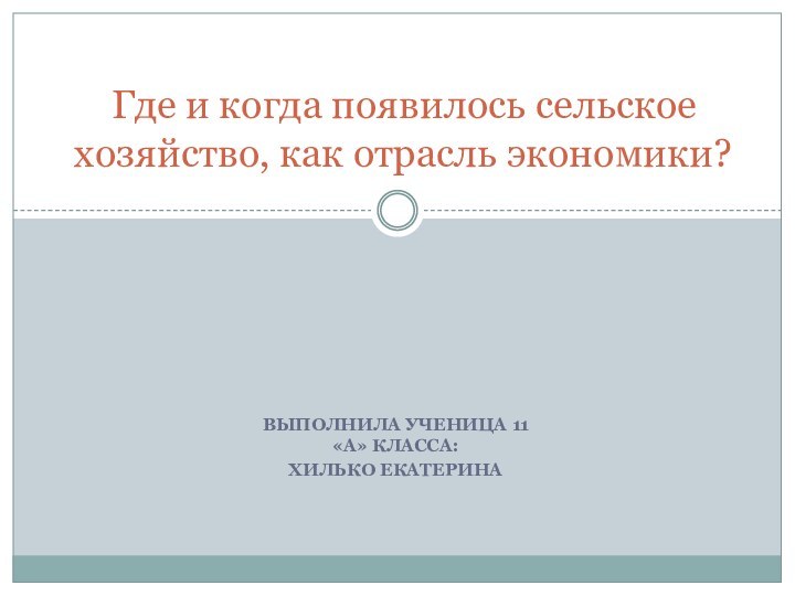 Выполнила ученица 11 «А» класса:Хилько екатеринаГде и когда появилось сельское хозяйство, как отрасль экономики?