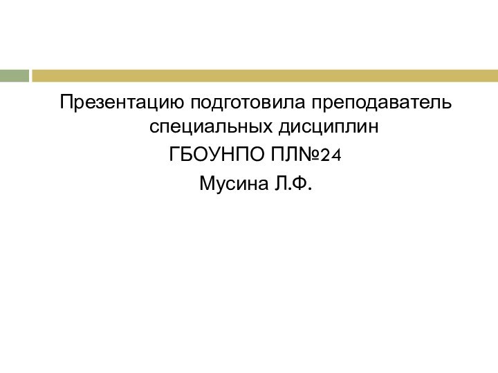 Презентацию подготовила преподаватель специальных дисциплин ГБОУНПО ПЛ№24Мусина Л.Ф.