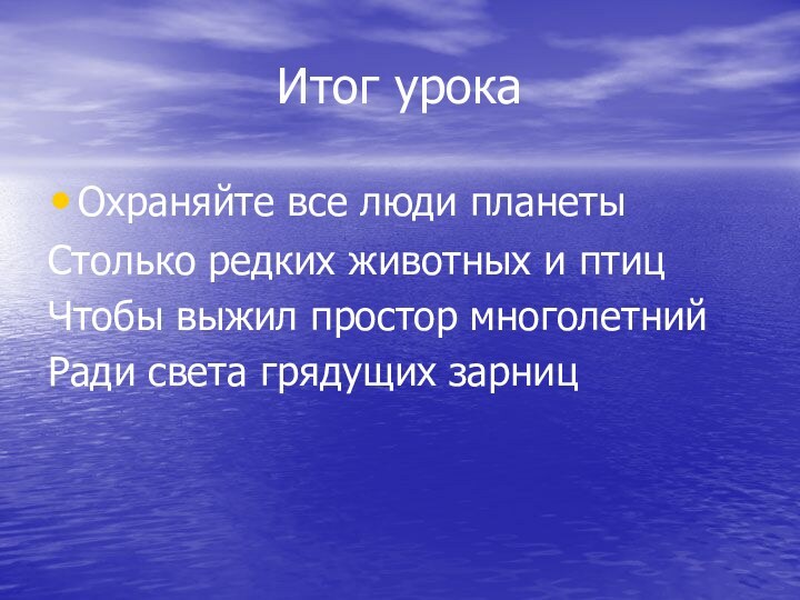 Итог урокаОхраняйте все люди планетыСтолько редких животных и птицЧтобы выжил простор многолетнийРади света грядущих зарниц