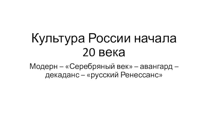 Культура России начала 20 векаМодерн – «Серебряный век» – авангард – декаданс – «русский Ренессанс»