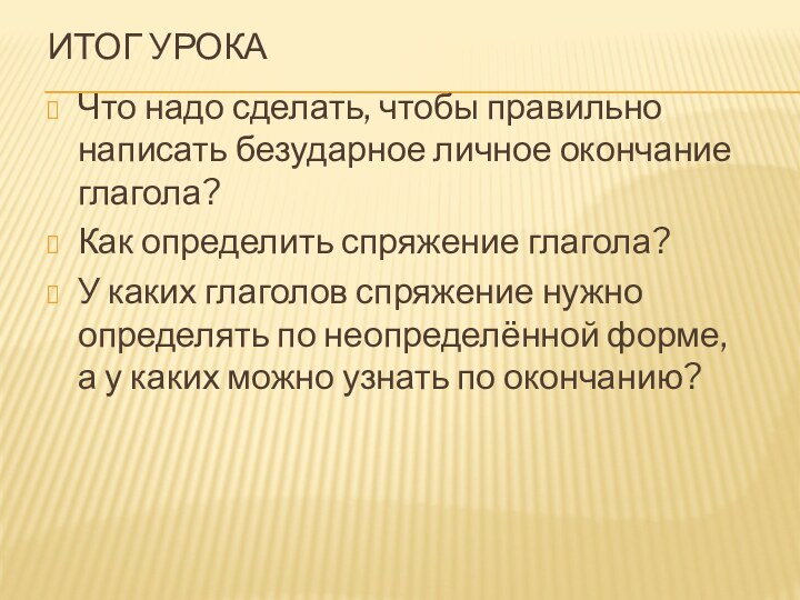 Итог урокаЧто надо сделать, чтобы правильно написать безударное личное окончание глагола?Как определить