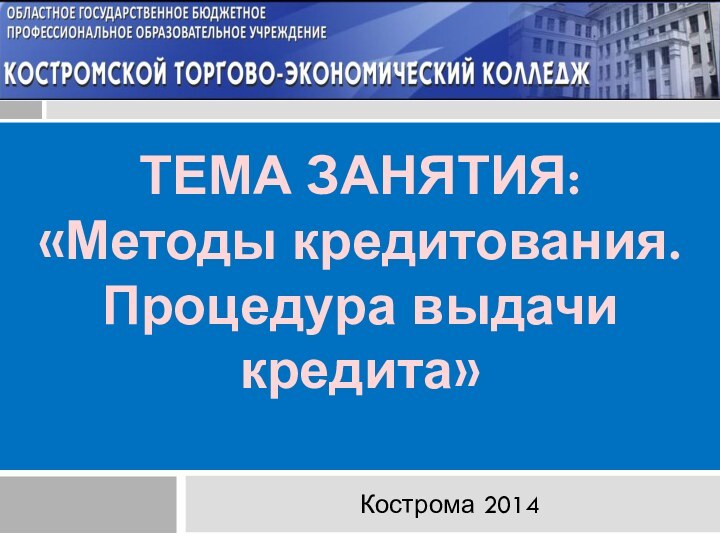 ТЕМА ЗАНЯТИЯ:  «Методы кредитования.  Процедура выдачи кредита» Кострома 2014