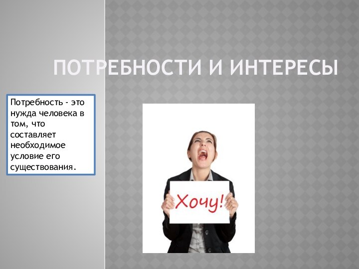 ПОТРЕБНОСТИ И ИНТЕРЕСЫ Потребность - это нужда человека в том, что составляет