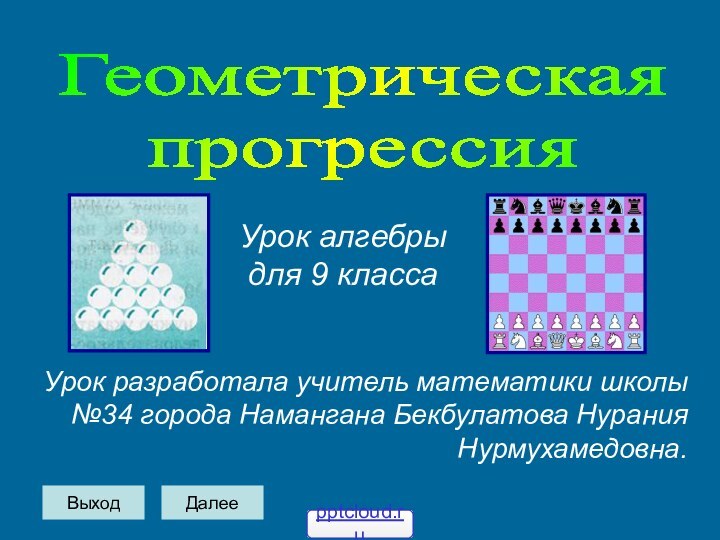 ГеометрическаяпрогрессияУрок алгебры для 9 классаУрок разработала учитель математики школы №34 города Намангана Бекбулатова Нурания Нурмухамедовна.ВыходДалее