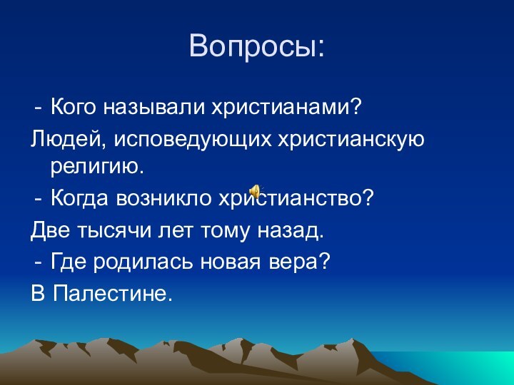 Вопросы:Кого называли христианами?Людей, исповедующих христианскую религию.Когда возникло христианство?Две тысячи лет тому назад.Где родилась новая вера?В Палестине.