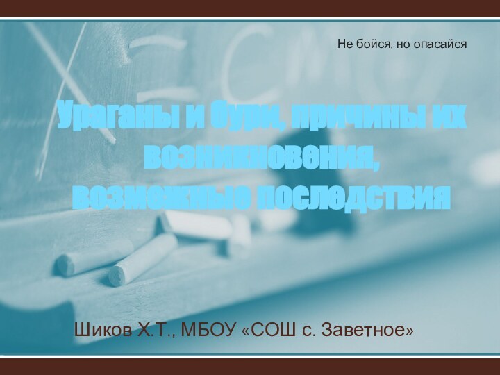 Ураганы и бури, причины их возникновения, возможные последствияШиков Х.Т., МБОУ «СОШ с. Заветное»Не бойся, но опасайся