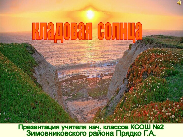 кладовая солнцаПрезентация учителя нач. классов КСОШ №2Зимовниковского района Прядко Г.А.