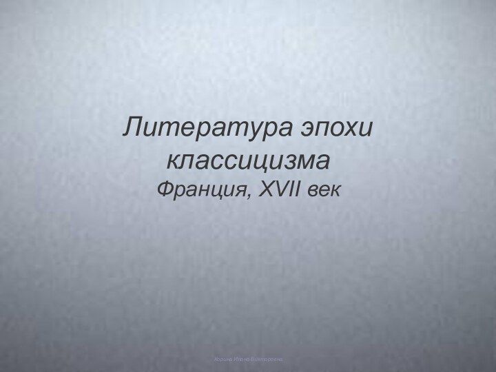 Корина Илона ВикторовнаЛитература эпохи классицизма Франция, XVII век