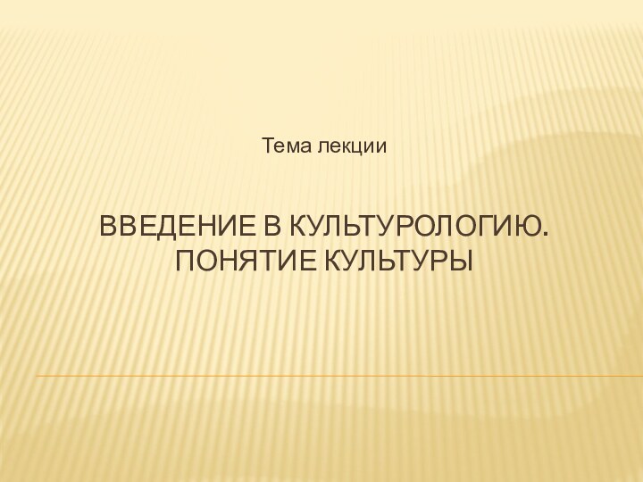 Введение в культурологию. Понятие культурыТема лекции