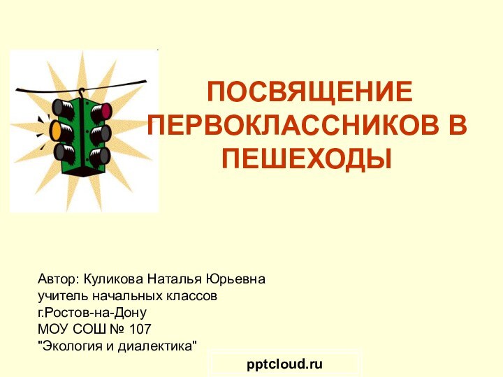 ПОСВЯЩЕНИЕ ПЕРВОКЛАССНИКОВ В ПЕШЕХОДЫАвтор: Куликова Наталья Юрьевнаучитель начальных классовг.Ростов-на-ДонуМОУ СОШ № 107