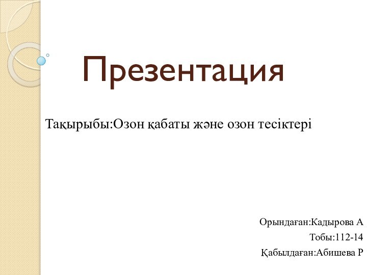 ПрезентацияТақырыбы:Озон қабаты және озон тесіктеріОрындаған:Кадырова АТобы:112-14Қабылдаған:Абишева Р