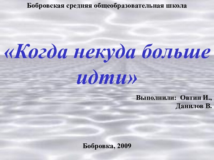 Бобровская средняя общеобразовательная школа«Когда некуда больше идти»Выполнили: Овтин И., Данилов В.Бобровка, 2009