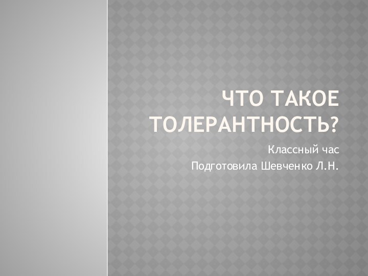 Что такое толерантность?Классный час Подготовила Шевченко Л.Н.