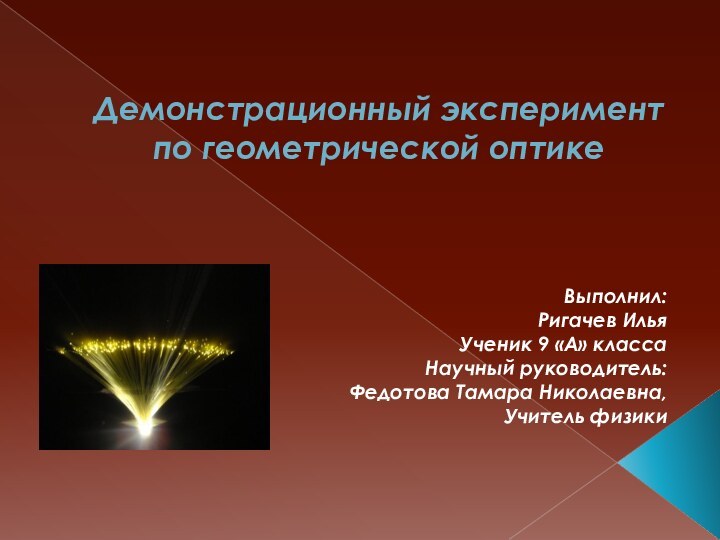 Демонстрационный эксперимент по геометрической оптике   Выполнил:Ригачев ИльяУченик 9 «А» классаНаучный руководитель:Федотова Тамара Николаевна,Учитель физики