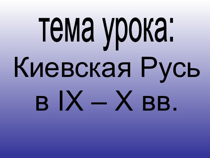 тема урока:Киевская Русь в IX – X вв.