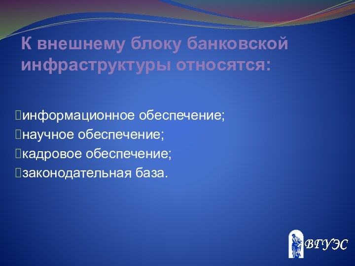 К внешнему блоку банковской инфраструктуры относятся: информационное обеспечение; научное обеспечение; кадровое обеспечение; законодательная база.