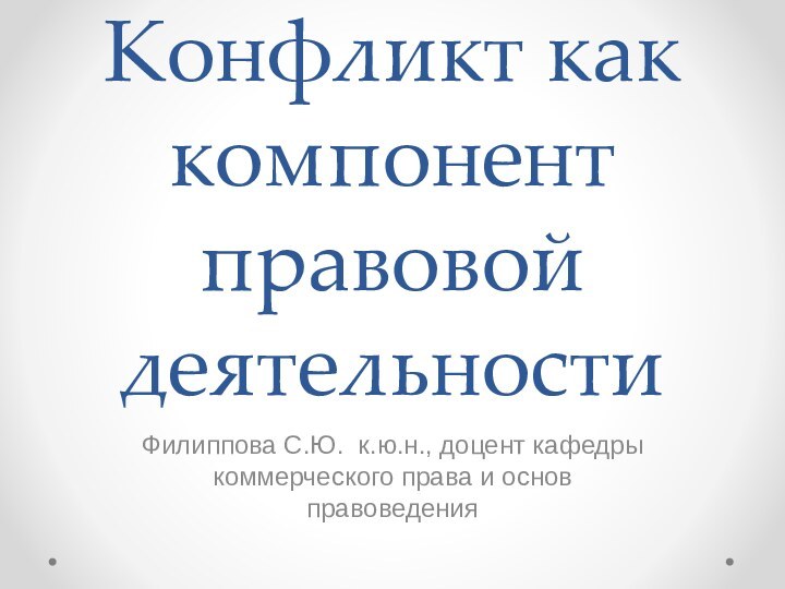 Конфликт как компонент правовой деятельностиФилиппова С.Ю. к.ю.н., доцент кафедры коммерческого права и основ правоведения