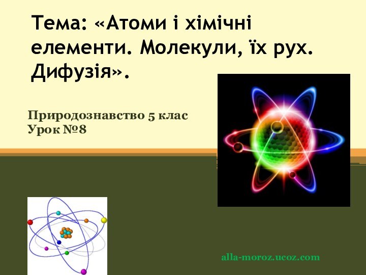 Тема: «Атоми і хімічні елементи. Молекули, їх рух. Дифузія».  Природознавство 5 клас Урок №8alla-moroz.ucoz.com