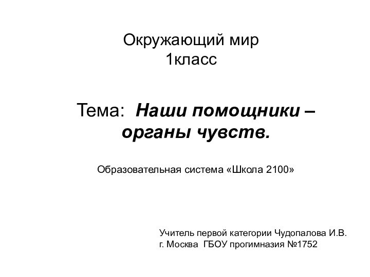 Окружающий мир  1классТема: Наши помощники – органы чувств.Образовательная система «Школа 2100»Учитель