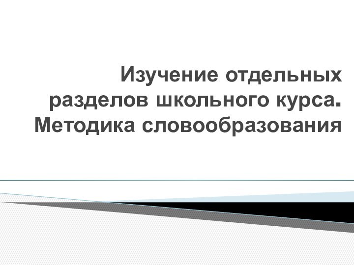 Изучение отдельных разделов школьного курса. Методика словообразования