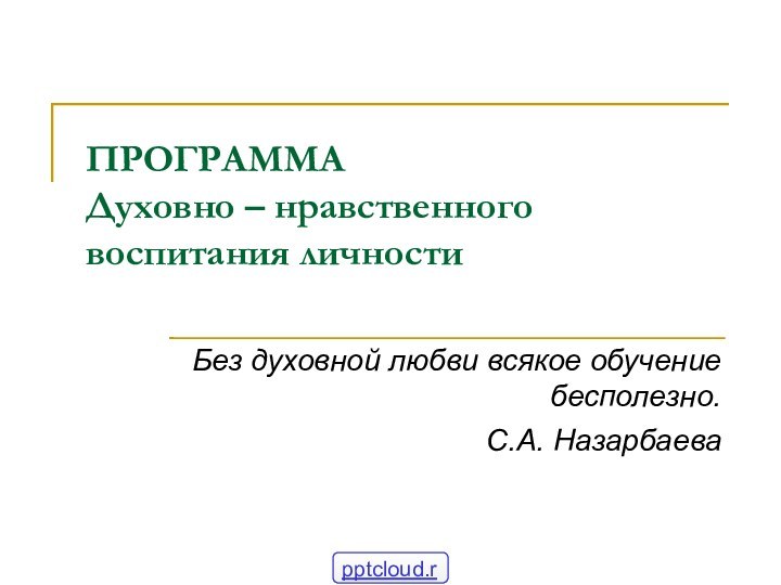 ПРОГРАММА Духовно – нравственного воспитания личностиБез духовной любви всякое обучение бесполезно.С.А. Назарбаева