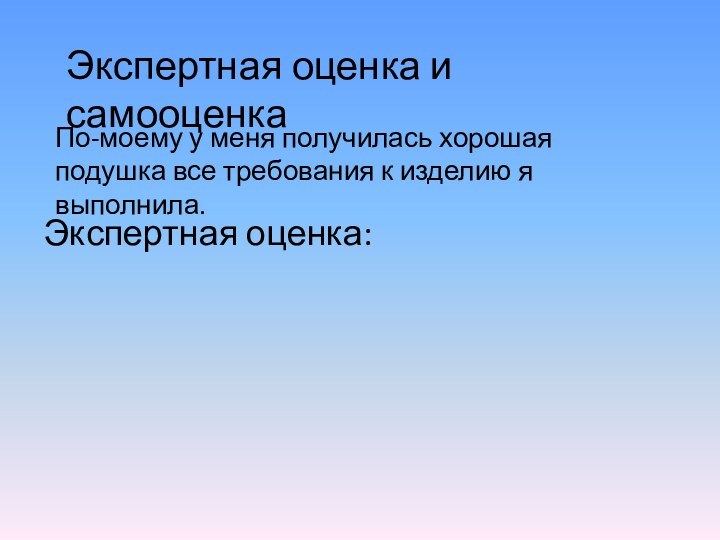 Экспертная оценка и самооценкаПо-моему у меня получилась хорошая подушка все требования к изделию я выполнила.Экспертная оценка: