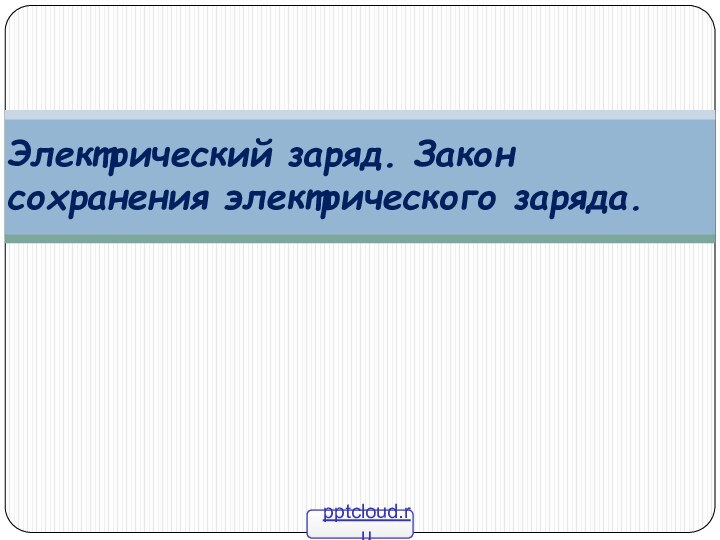 Электрический заряд. Закон сохранения электрического заряда.