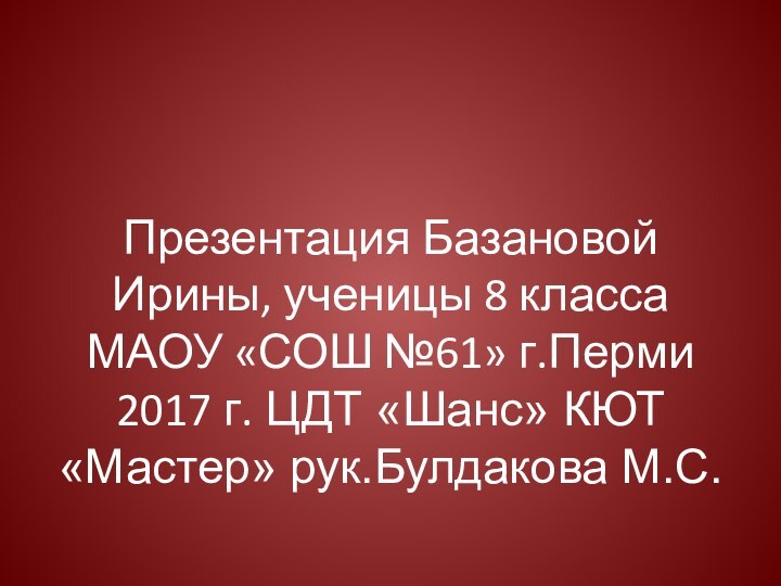 Презентация Базановой Ирины, ученицы 8 класса  МАОУ «СОШ №61» г.Перми 2017