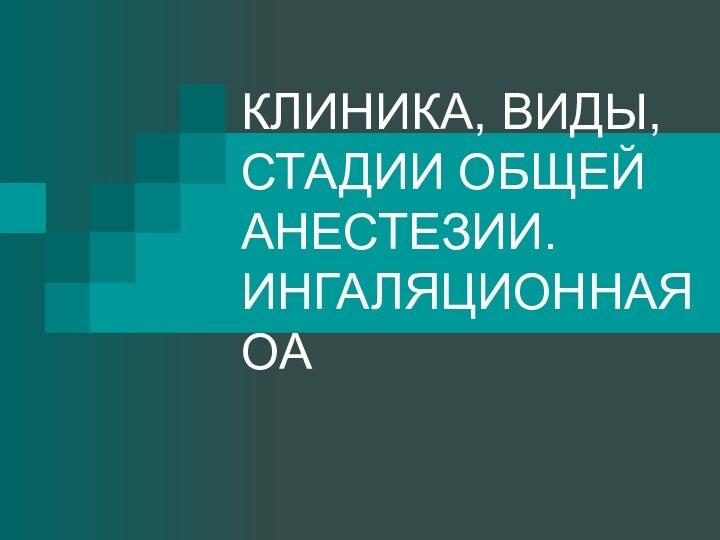 КЛИНИКА, ВИДЫ, СТАДИИ ОБЩЕЙ АНЕСТЕЗИИ. ИНГАЛЯЦИОННАЯ ОА