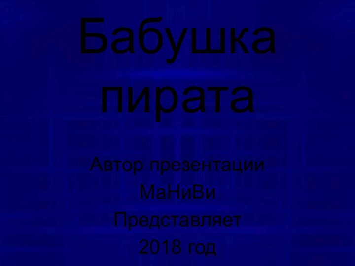 Бабушка пиратаАвтор презентации МаНиВиПредставляет 2018 год