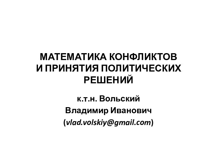 МАТЕМАТИКА КОНФЛИКТОВ  И ПРИНЯТИЯ ПОЛИТИЧЕСКИХ РЕШЕНИЙк.т.н. ВольскийВладимир Иванович(vlad.volskiy@gmail.com)