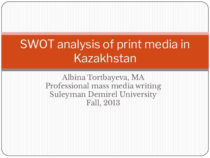 Albina Tortbayeva, MAProfessional mass media writingSuleyman Demirel UniversityFall, 2013SWOT analysis of print media in Kazakhstan
