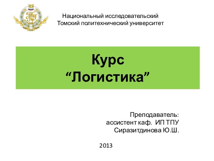 Курс  “Логистика” Преподаватель: ассистент каф. ИП ТПУСиразитдинова Ю.Ш.2013Национальный исследовательский Томский политехнический университет