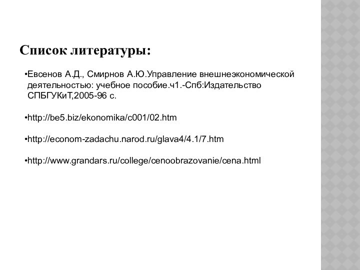 Список литературы:Евсенов А.Д., Смирнов А.Ю.Управление внешнеэкономической деятельностью: учебное пособие.ч1.-Спб:Издательство СПБГУКиТ,2005-96 с.http://be5.biz/ekonomika/c001/02.htm http://econom-zadachu.narod.ru/glava4/4.1/7.htmhttp://www.grandars.ru/college/cenoobrazovanie/cena.html