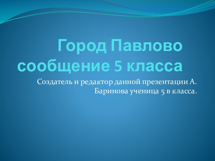 Город Павлово сообщение 5 классаСоздатель и редактор данной презентации А.Баринова ученица 5 в класса.