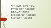 Функции культуры. Гуманистическая;Нормативная;Гносеологическая;Семиотическая