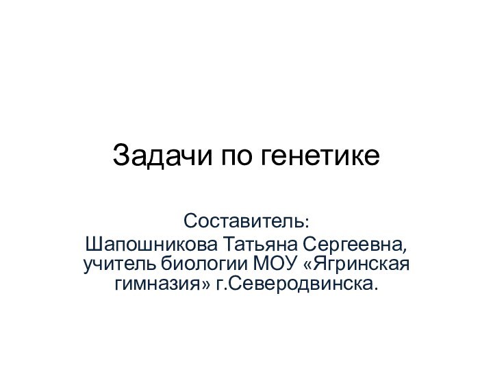 Задачи по генетикеСоставитель: Шапошникова Татьяна Сергеевна, учитель биологии МОУ «Ягринская гимназия» г.Северодвинска.