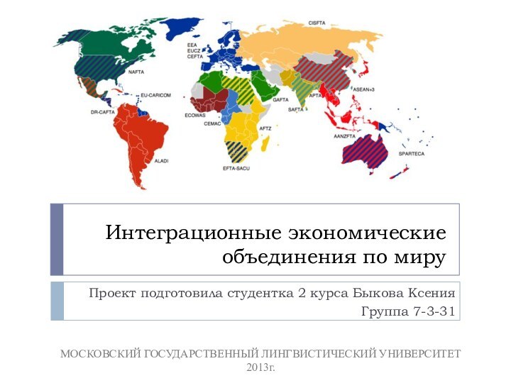 Интеграционные экономические объединения по мируПроект подготовила студентка 2 курса Быкова КсенияГруппа 7-3-31МОСКОВСКИЙ ГОСУДАРСТВЕННЫЙ ЛИНГВИСТИЧЕСКИЙ УНИВЕРСИТЕТ2013г.