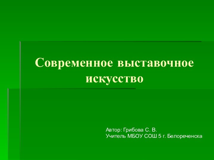 Современное выставочное искусствоАвтор: Грибова С. В. Учитель МБОУ СОШ 5 г. Белореченска