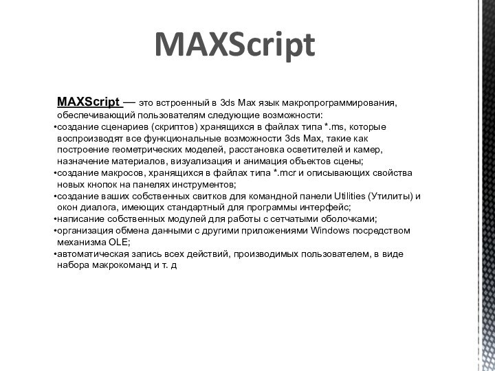 MAXScriptMAXScript — это встроенный в 3ds Max язык макропрограммирования, обеспечивающий пользователям следующие возможности:создание