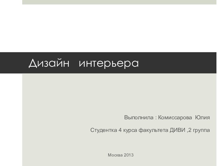 Дизайн  интерьера Выполнила : Комиссарова ЮлияСтудентка 4 курса факультета ДИВИ ,2 группа Москва 2013