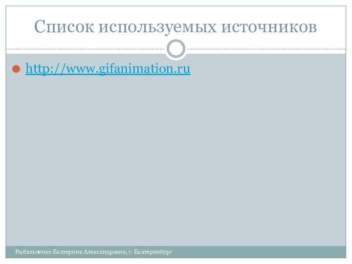 Список используемых источниковРыбальченко Екатерина Александровна, г. Екатеринбургhttp://www.gifanimation.ru