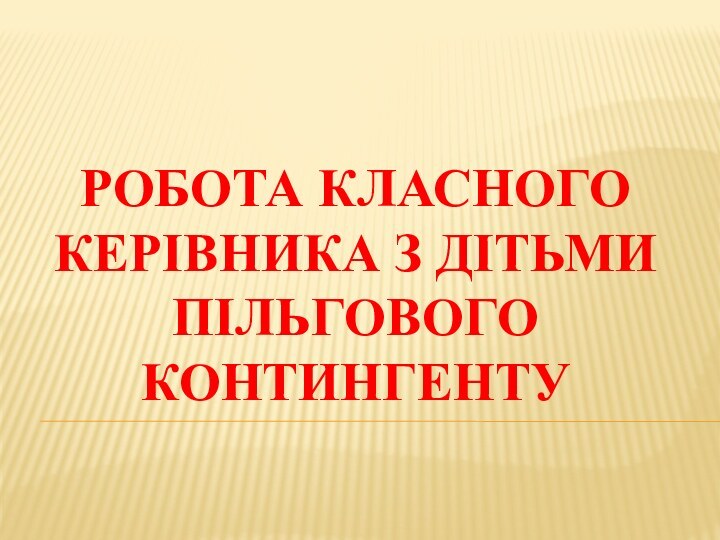 Робота класного керівника з дітьми пільгового контингенту