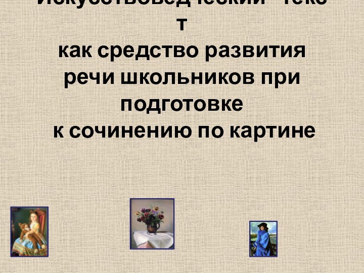 Искусствоведческий   текст   как средство развития речи школьников при подготовке  к сочинению по картине